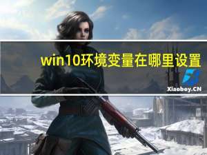 win10环境变量在哪里设置（win10环境变量在哪里设置）