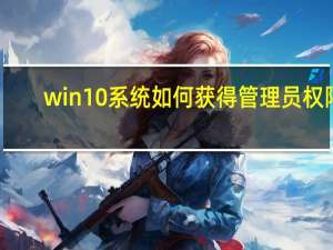 win10系统如何获得管理员权限（win10管理员权限怎么获得）