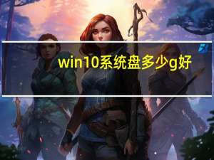 win10系统盘多少g好（win10系统盘多大合适）