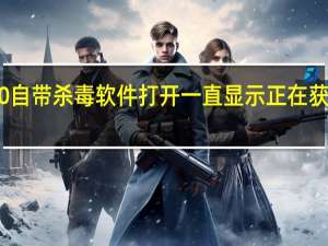 win10自带杀毒软件打开一直显示正在获取保护信息