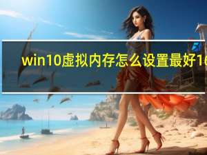 win10虚拟内存怎么设置最好16g（win10虚拟内存怎么设置最好）