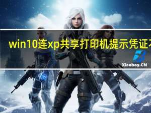 win10连xp共享打印机提示凭证不足（win10连xp共享打印机）