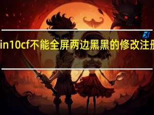 win10cf不能全屏两边黑黑的修改注册表没用（win10cf不能全屏两边黑黑的）