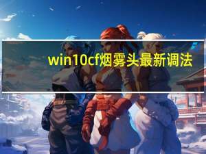 win10cf烟雾头最新调法（w7烟雾头最新调法2018）