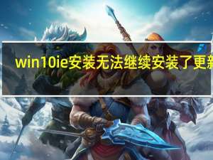 win10ie安装无法继续 安装了更新的（安装程序无法继续安装了更新的ie版本）