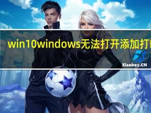 win10 windows无法打开添加打印机