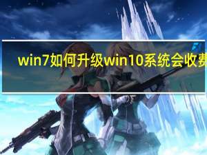 win7如何升级win10系统会收费吗（win7如何升级win10）