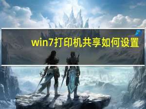 win7打印机共享如何设置（win7打印机共享设置）