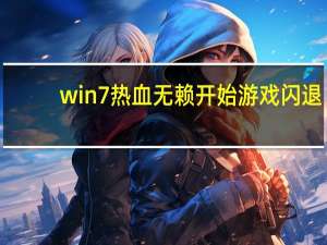 win7热血无赖开始游戏闪退（笔记本热血无赖win7进不去）