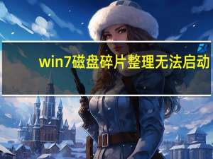 win7磁盘碎片整理无法启动（win7磁盘碎片整理）