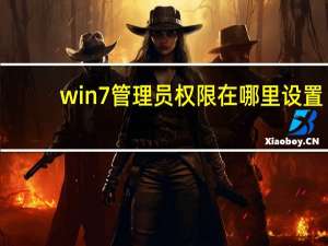 win7管理员权限在哪里设置（win7管理员权限）