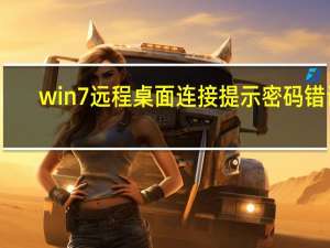 win7远程桌面连接提示密码错误（win7远程桌面连接）