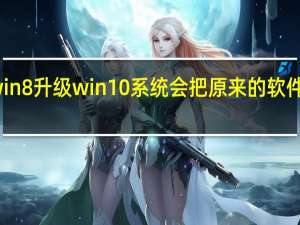 win8升级win10系统会把原来的软件删掉吗（win8升级win10）