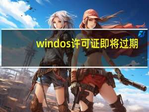 windos许可证即将过期（windos许可证即将过期怎么办）