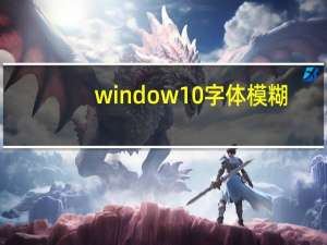 window10字体模糊（win10字体模糊怎么变清晰）