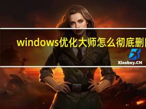 windows优化大师怎么彻底删除（windows优化）