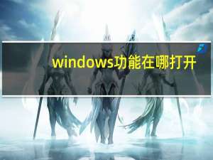 windows功能在哪打开（windows功能怎么打开）