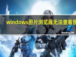 windows图片浏览器无法查看图片（windows图片浏览器）