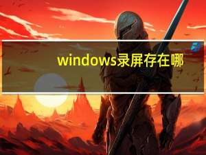 windows录屏存在哪（windows录屏工具）