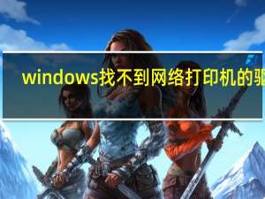 windows找不到网络打印机的驱动（windows网络上找不到打印机的驱动程序）