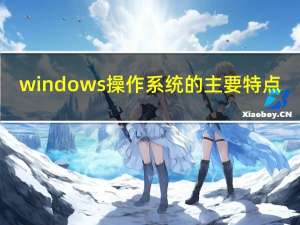 windows操作系统的主要特点（Windows操作系统的主要特点有哪些）