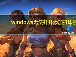 windows无法打开添加打印机（windows无法打开添加打印机）