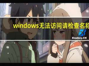 windows无法访问请检查名称（windows无法访问请检查名称的拼写）