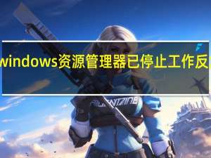 windows资源管理器已停止工作反复出现（windows资源管理器已停止工作）