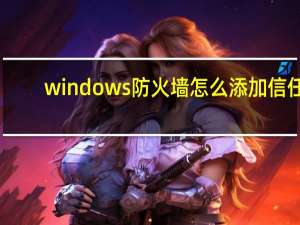 windows防火墙怎么添加信任（windows防火墙怎么关）