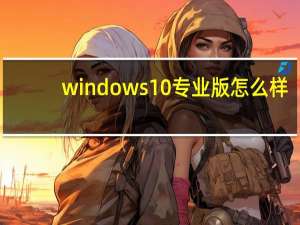 windows10专业版怎么样（windows10专业版）