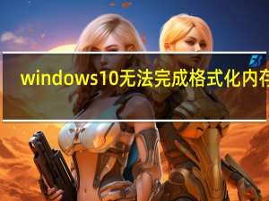 windows10无法完成格式化内存卡（windows无法完成格式化内存卡）