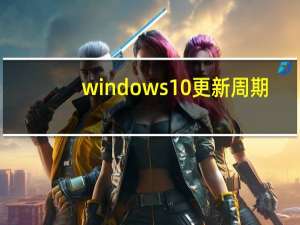 windows10更新周期（windows10周年更新）