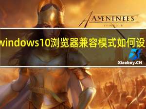 windows10浏览器兼容模式如何设置在哪（win10浏览器兼容模式怎么设置）