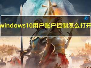 windows10用户账户控制怎么打开（windows10用户账户控制怎么取消）