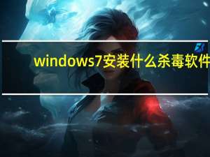 windows7安装什么杀毒软件（windows7安装要求）