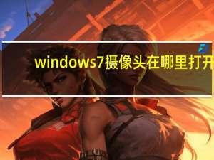 windows7摄像头在哪里打开（win7摄像头在哪）