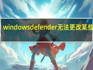 windows defender无法更改某些设置（windows defender无法启动）