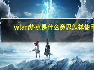 wlan热点是什么意思怎样使用（wlan热点是什么）