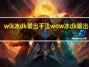 wlk冰dk输出手法 wow冰dk输出手法