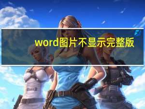 word图片不显示完整版（word图片不显示）