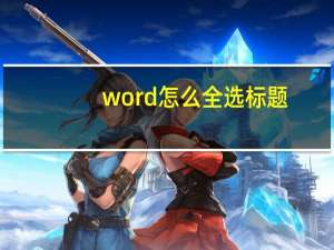 word怎么全选标题（word怎么全选）