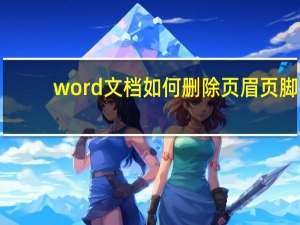 word文档如何删除页眉页脚（如何删除页眉页脚）