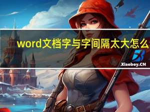 word文档字与字间隔太大怎么调（word文档文字间隔太大）