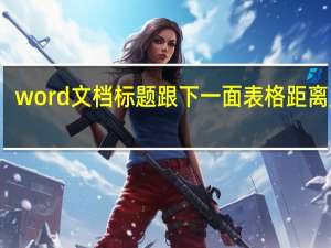 word文档标题跟下一面表格距离太大