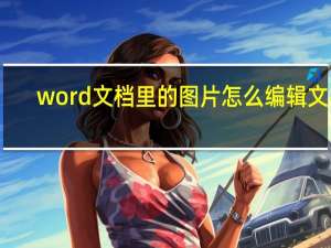 word文档里的图片怎么编辑文字（word文档图片编辑文字）