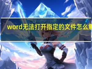 word无法打开指定的文件怎么解决（word文档无法打开）