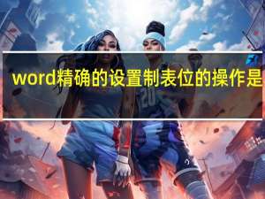 word精确的设置制表位的操作是单击（word中精确的设置制表位的操作是）