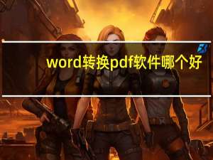 word转换pdf软件哪个好（word转换pdf软件）