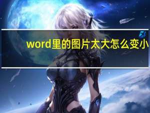 word里的图片太大怎么变小（图片太大怎么变小）