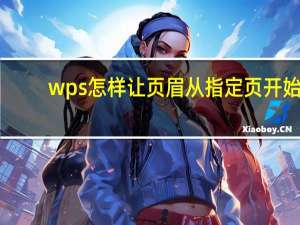 wps怎样让页眉从指定页开始（wps页眉从指定页开始）